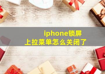 iphone锁屏上拉菜单怎么关闭了