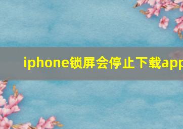 iphone锁屏会停止下载app