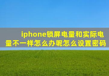 iphone锁屏电量和实际电量不一样怎么办呢怎么设置密码