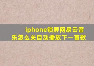 iphone锁屏网易云音乐怎么关自动播放下一首歌