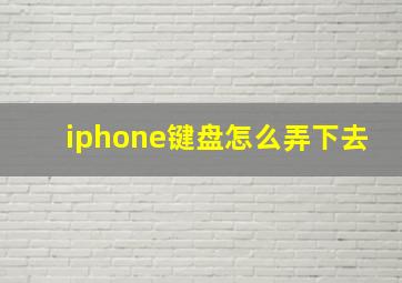 iphone键盘怎么弄下去