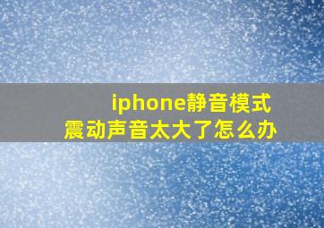 iphone静音模式震动声音太大了怎么办