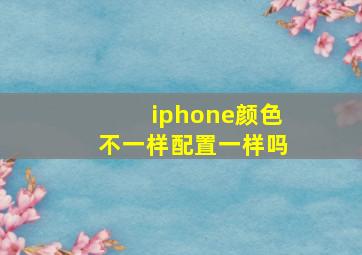 iphone颜色不一样配置一样吗