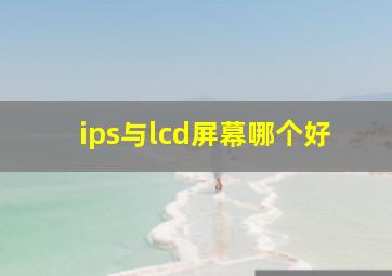 ips与lcd屏幕哪个好