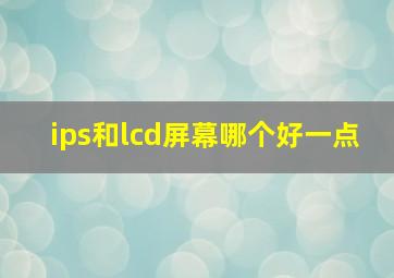 ips和lcd屏幕哪个好一点