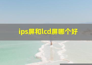 ips屏和lcd屏哪个好