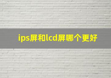 ips屏和lcd屏哪个更好