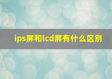 ips屏和lcd屏有什么区别