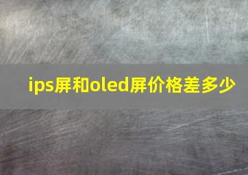 ips屏和oled屏价格差多少