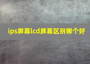 ips屏幕lcd屏幕区别哪个好