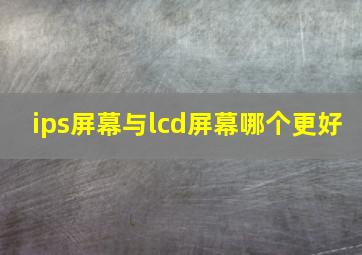 ips屏幕与lcd屏幕哪个更好