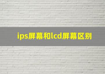 ips屏幕和lcd屏幕区别