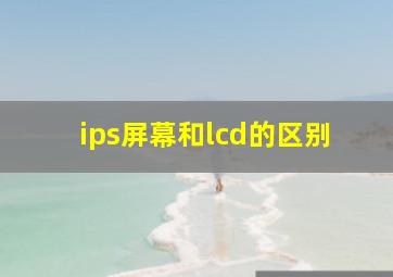 ips屏幕和lcd的区别