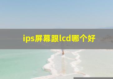 ips屏幕跟lcd哪个好