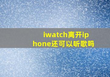 iwatch离开iphone还可以听歌吗