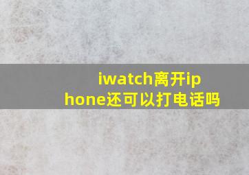 iwatch离开iphone还可以打电话吗