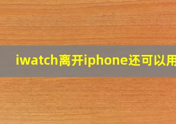 iwatch离开iphone还可以用吗