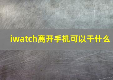 iwatch离开手机可以干什么