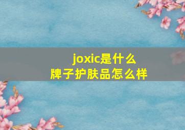 joxic是什么牌子护肤品怎么样