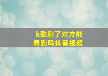 k歌删了对方能看到吗抖音视频