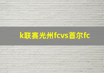 k联赛光州fcvs首尔fc