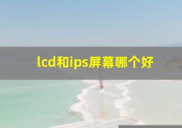 lcd和ips屏幕哪个好