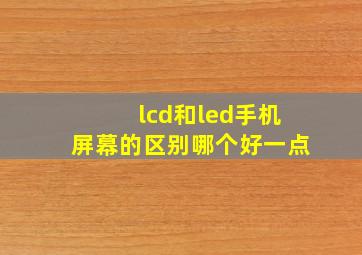 lcd和led手机屏幕的区别哪个好一点