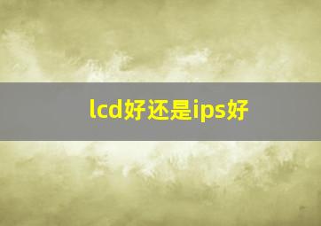 lcd好还是ips好