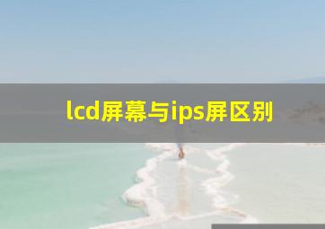 lcd屏幕与ips屏区别