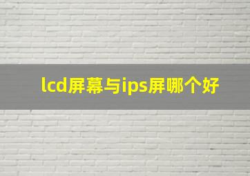 lcd屏幕与ips屏哪个好