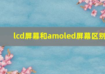 lcd屏幕和amoled屏幕区别