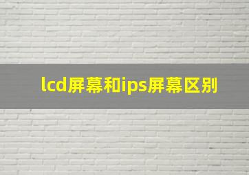 lcd屏幕和ips屏幕区别