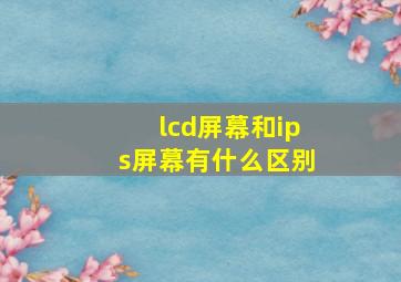 lcd屏幕和ips屏幕有什么区别