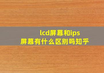 lcd屏幕和ips屏幕有什么区别吗知乎