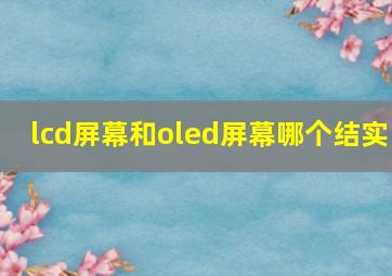 lcd屏幕和oled屏幕哪个结实