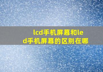 lcd手机屏幕和led手机屏幕的区别在哪