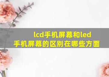 lcd手机屏幕和led手机屏幕的区别在哪些方面