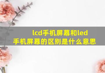 lcd手机屏幕和led手机屏幕的区别是什么意思