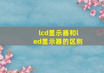 lcd显示器和led显示器的区别