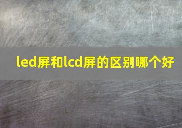 led屏和lcd屏的区别哪个好