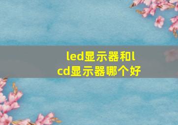 led显示器和lcd显示器哪个好