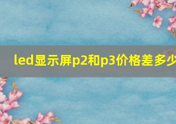 led显示屏p2和p3价格差多少