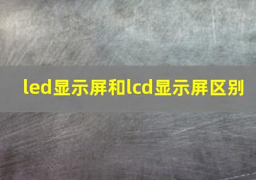 led显示屏和lcd显示屏区别