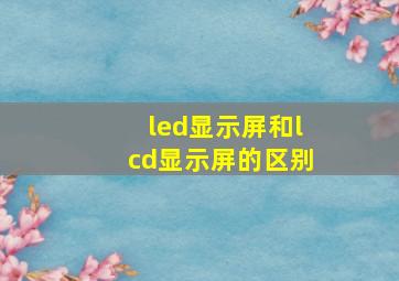 led显示屏和lcd显示屏的区别