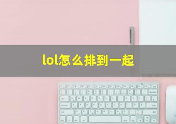 lol怎么排到一起