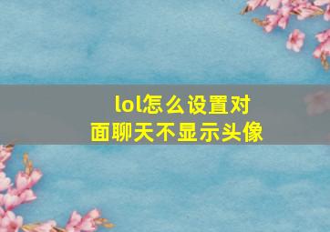 lol怎么设置对面聊天不显示头像