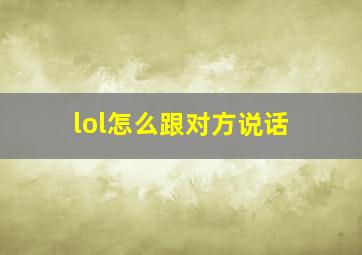 lol怎么跟对方说话