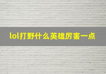 lol打野什么英雄厉害一点