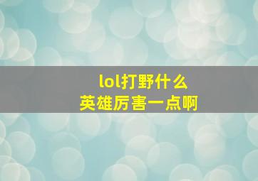 lol打野什么英雄厉害一点啊