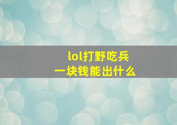 lol打野吃兵一块钱能出什么